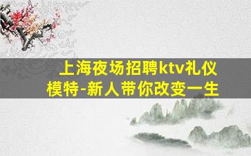 上海夜场招聘ktv礼仪模特-新人带你改变一生