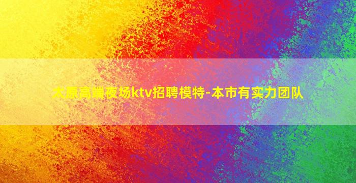 太原高端夜场ktv招聘模特-本市有实力团队