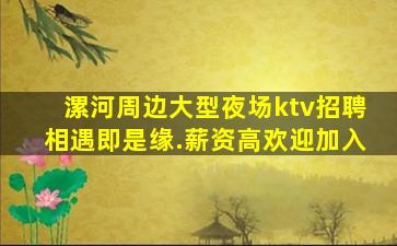漯河周边大型夜场ktv招聘相遇即是缘.薪资高欢迎加入