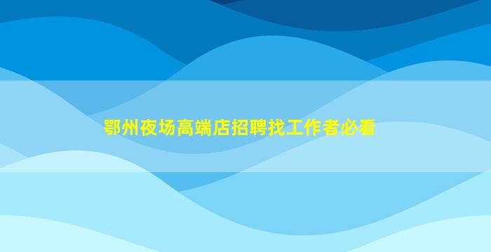 鄂州夜场高端店招聘找工作者必看